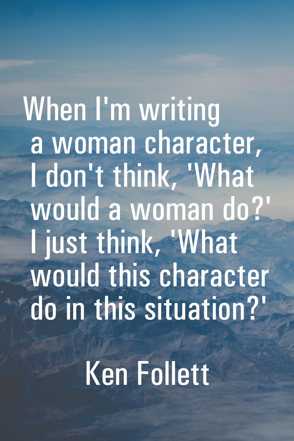 When I'm writing a woman character, I don't think, 'What would a woman do?' I just think, 'What wou