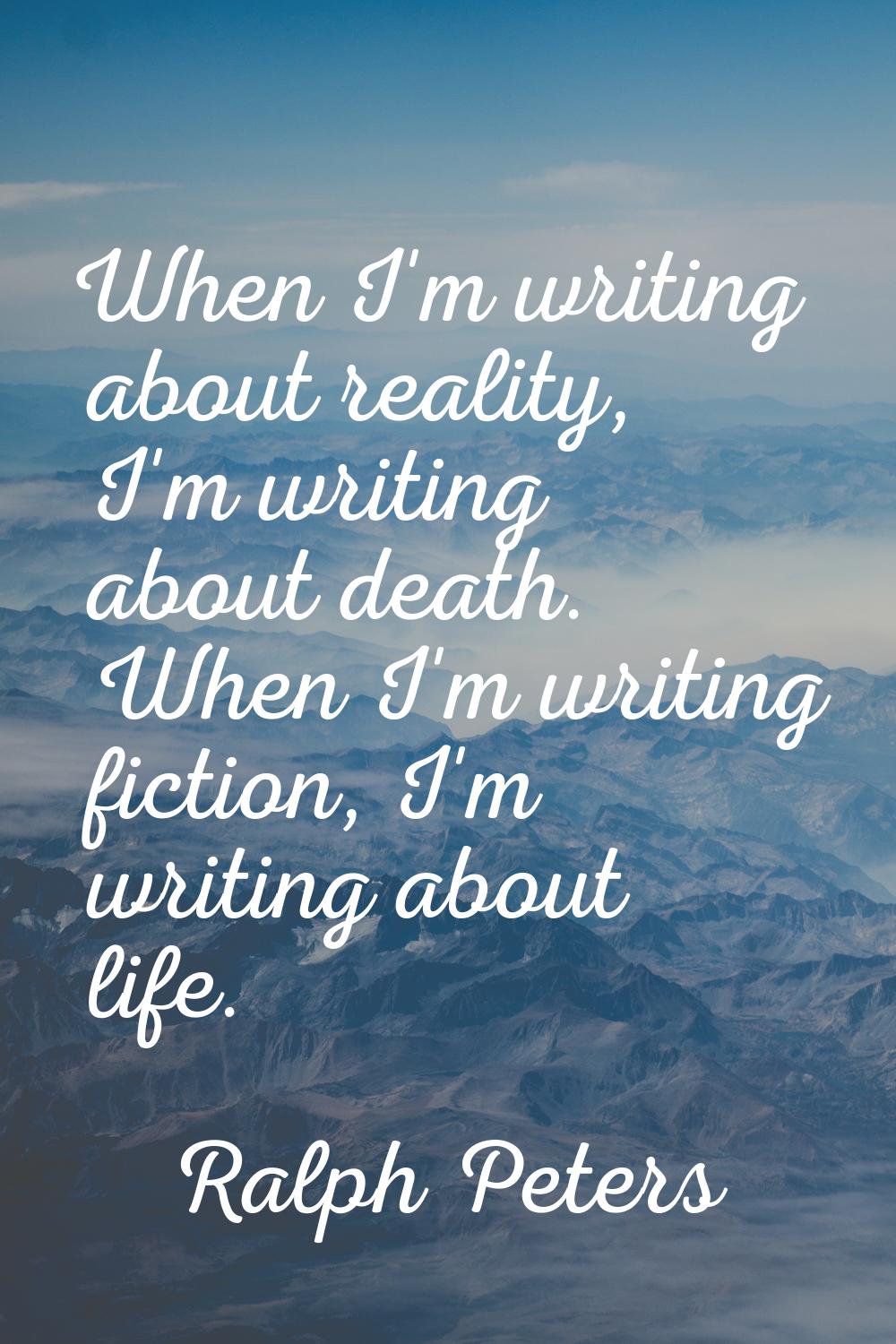 When I'm writing about reality, I'm writing about death. When I'm writing fiction, I'm writing abou