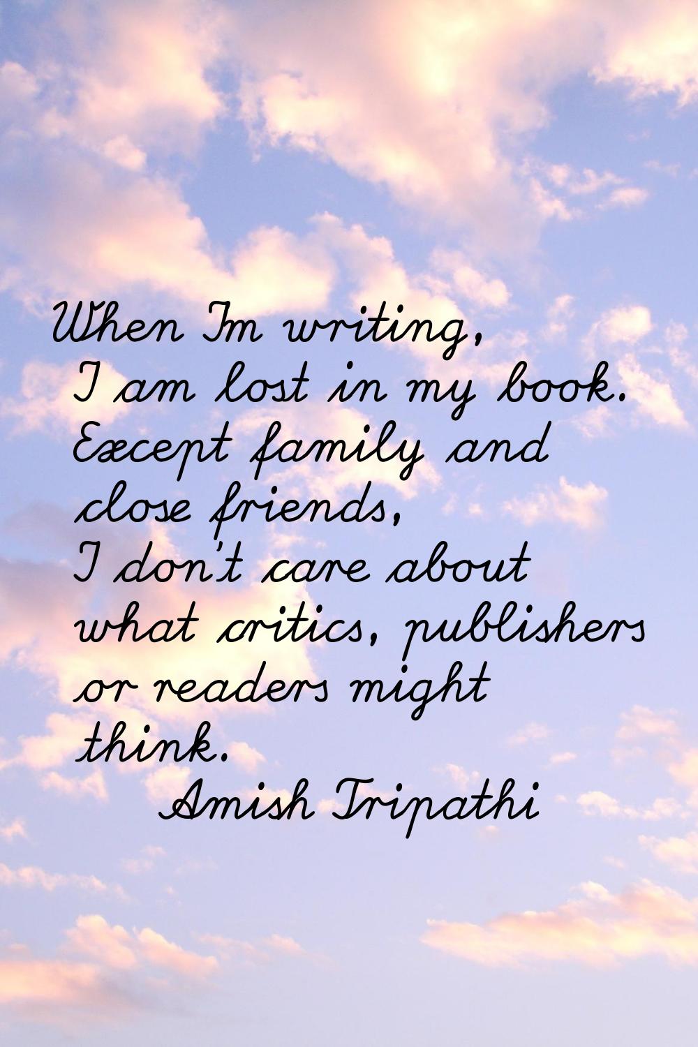 When I'm writing, I am lost in my book. Except family and close friends, I don't care about what cr