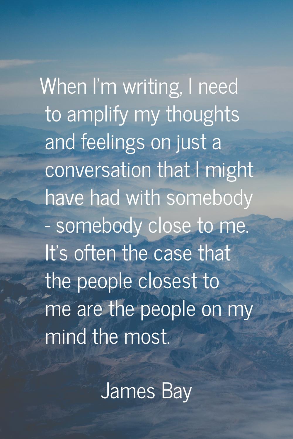 When I'm writing, I need to amplify my thoughts and feelings on just a conversation that I might ha