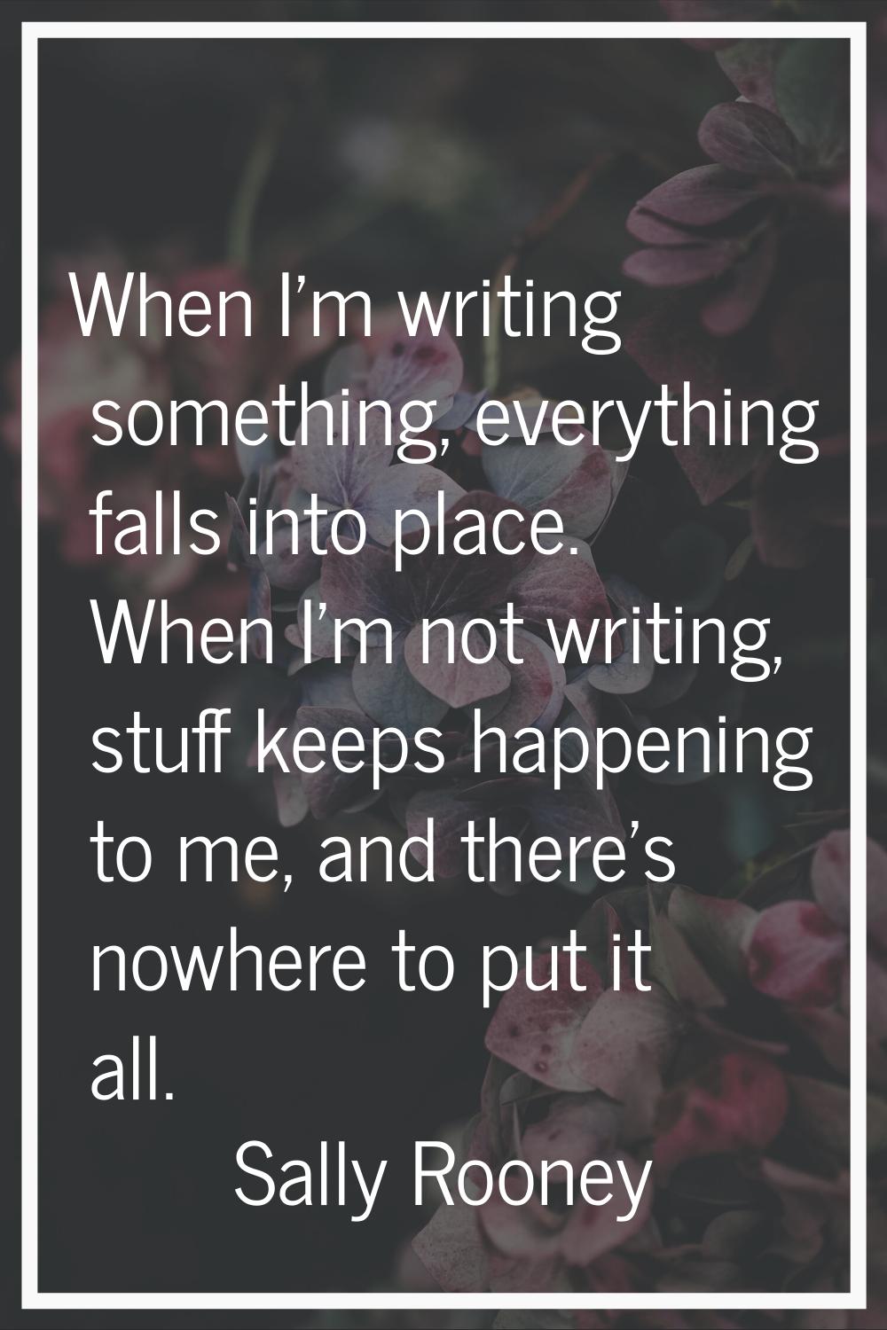 When I'm writing something, everything falls into place. When I'm not writing, stuff keeps happenin