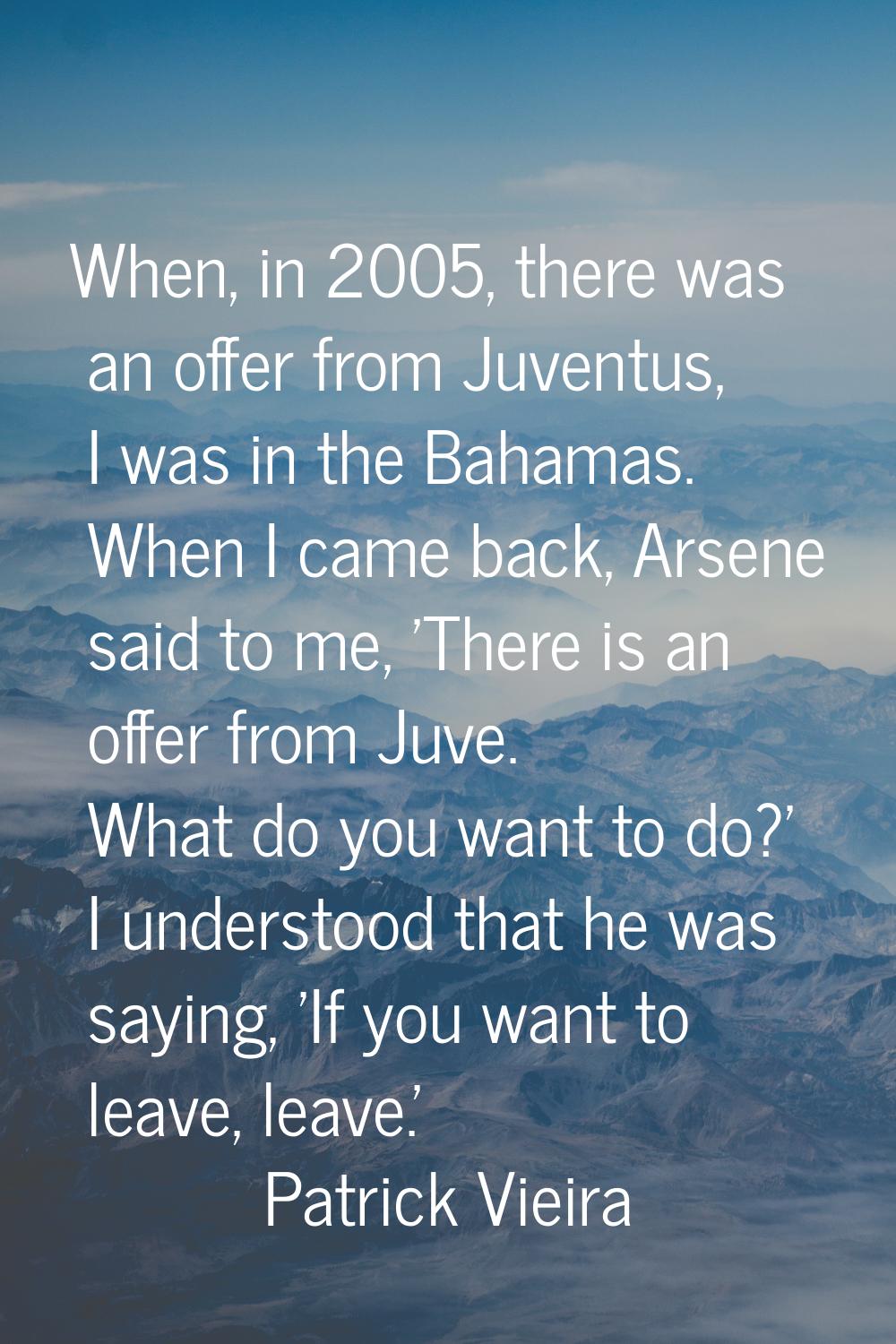When, in 2005, there was an offer from Juventus, I was in the Bahamas. When I came back, Arsene sai