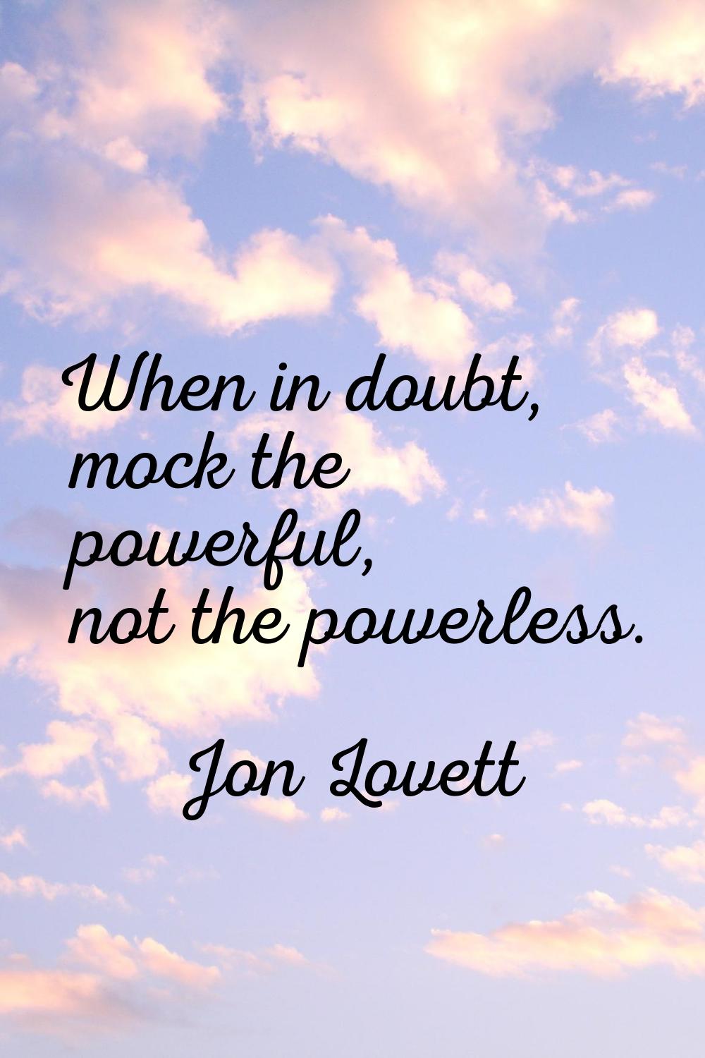 When in doubt, mock the powerful, not the powerless.