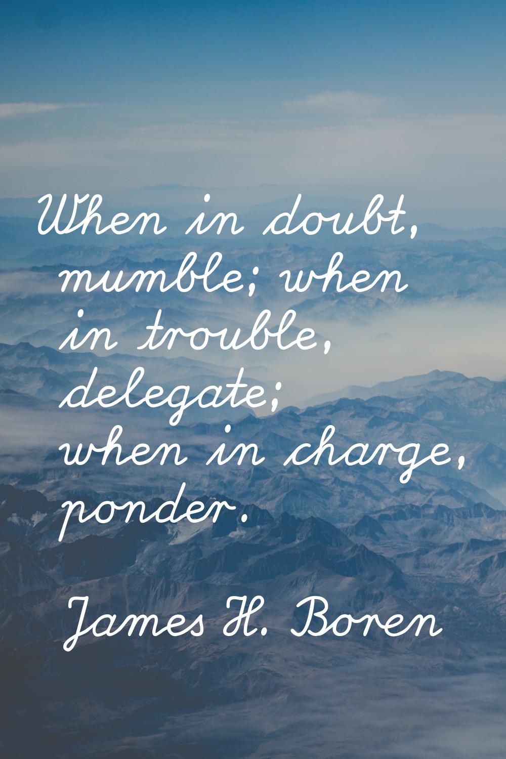 When in doubt, mumble; when in trouble, delegate; when in charge, ponder.