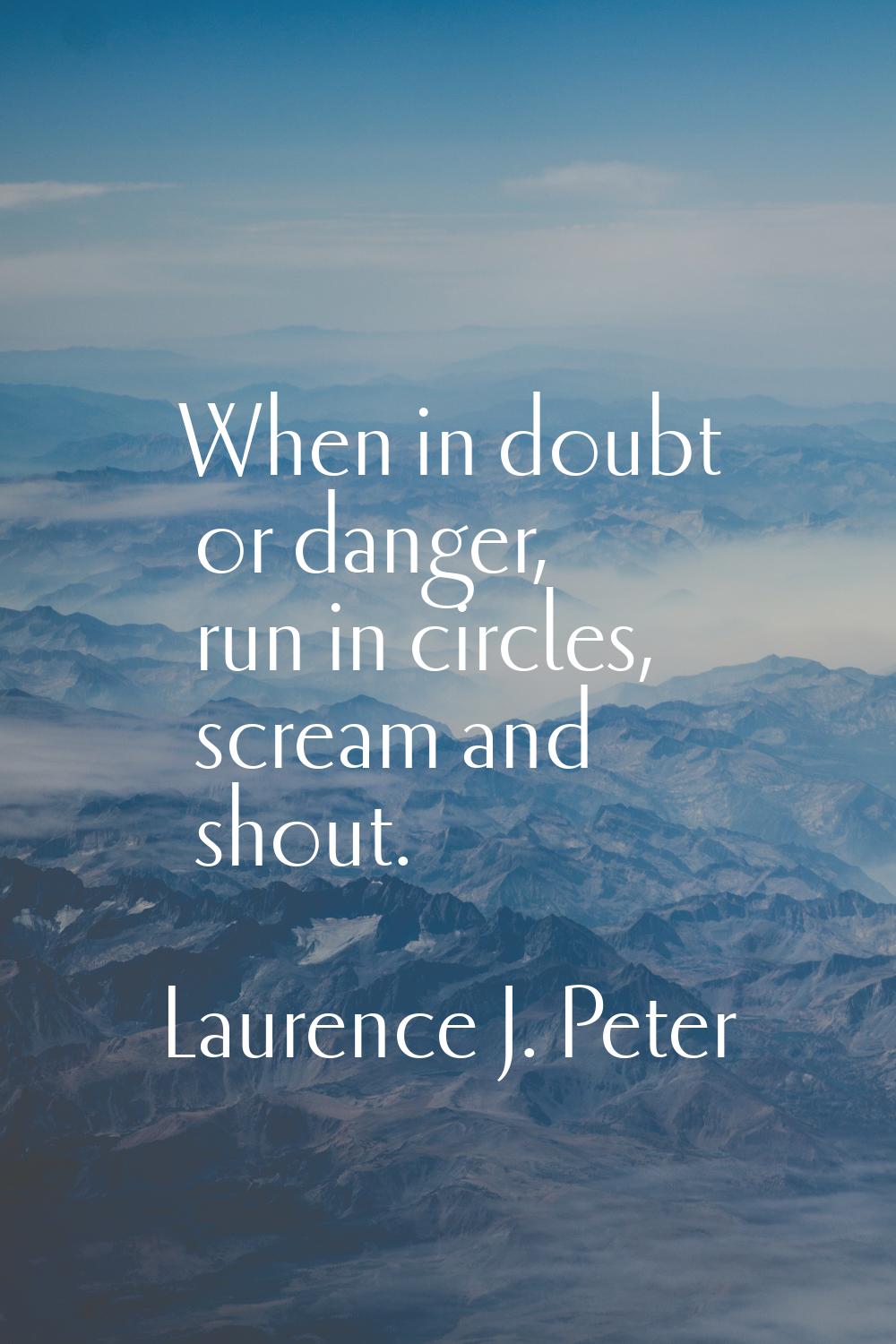 When in doubt or danger, run in circles, scream and shout.