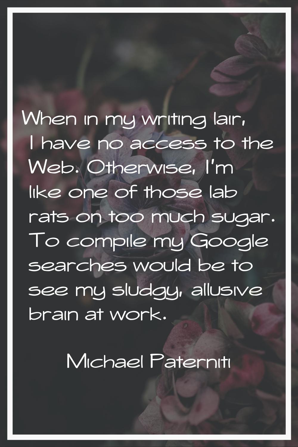 When in my writing lair, I have no access to the Web. Otherwise, I'm like one of those lab rats on 