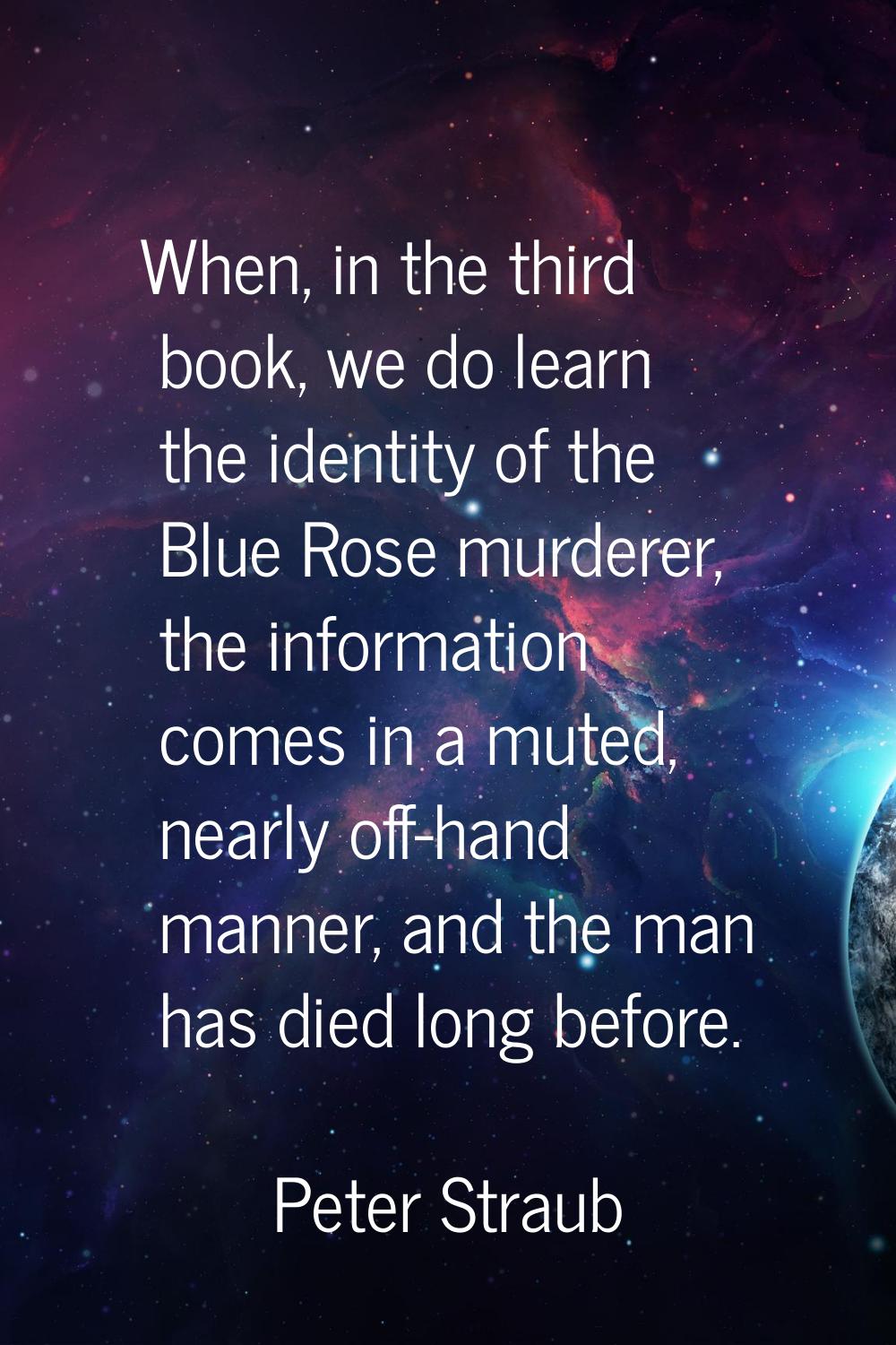 When, in the third book, we do learn the identity of the Blue Rose murderer, the information comes 