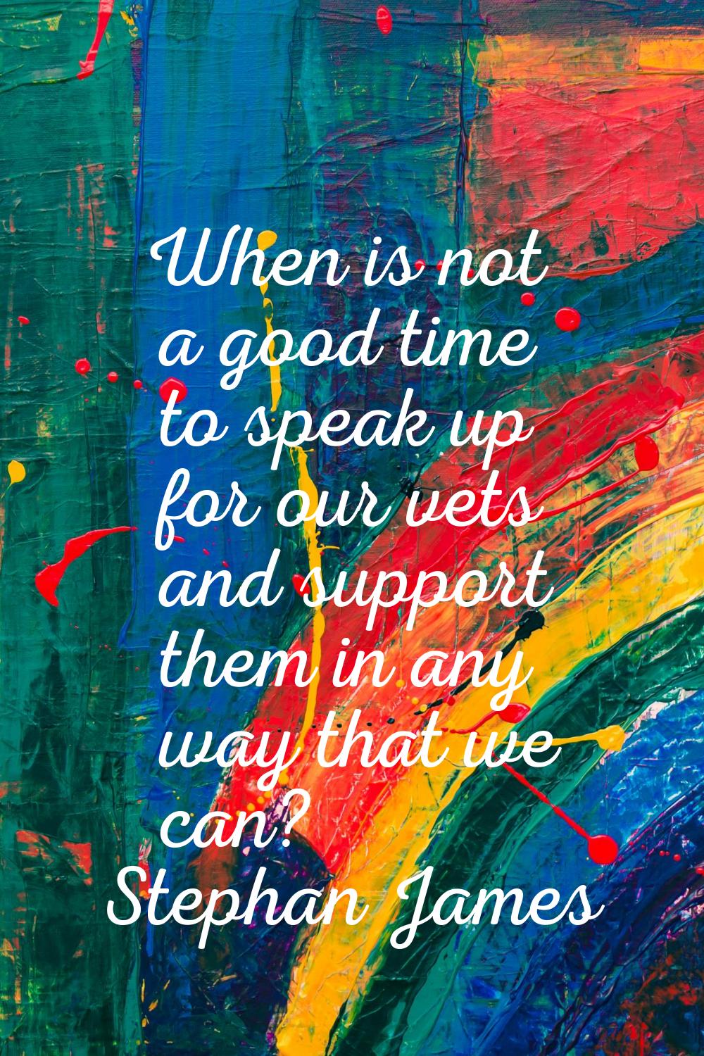 When is not a good time to speak up for our vets and support them in any way that we can?