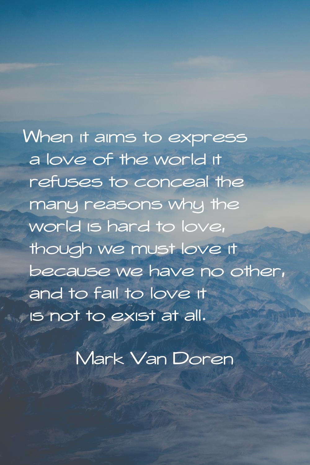 When it aims to express a love of the world it refuses to conceal the many reasons why the world is