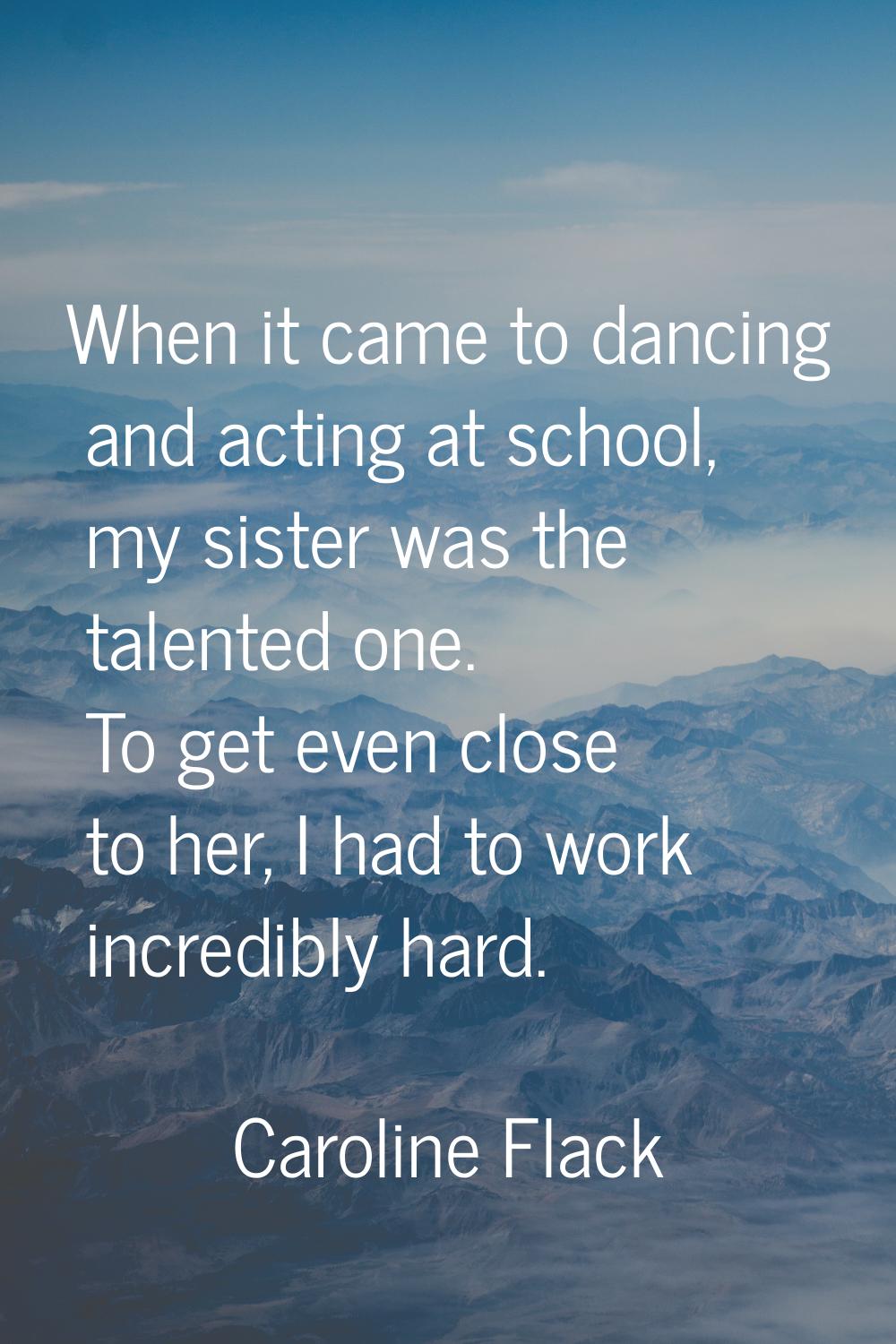 When it came to dancing and acting at school, my sister was the talented one. To get even close to 