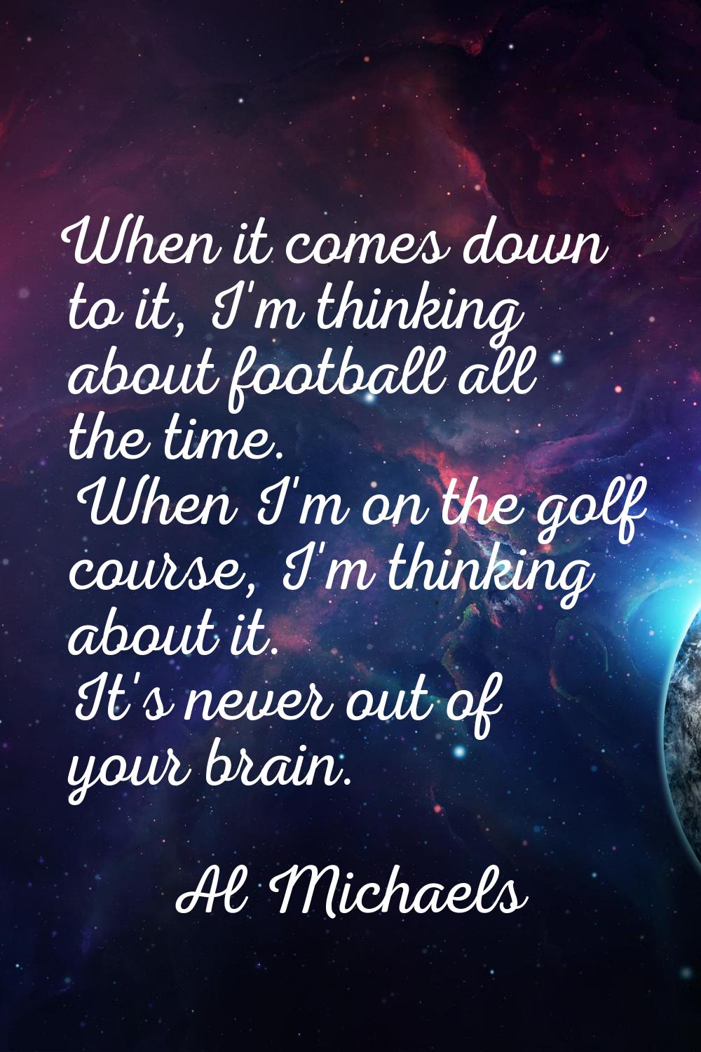 When it comes down to it, I'm thinking about football all the time. When I'm on the golf course, I'