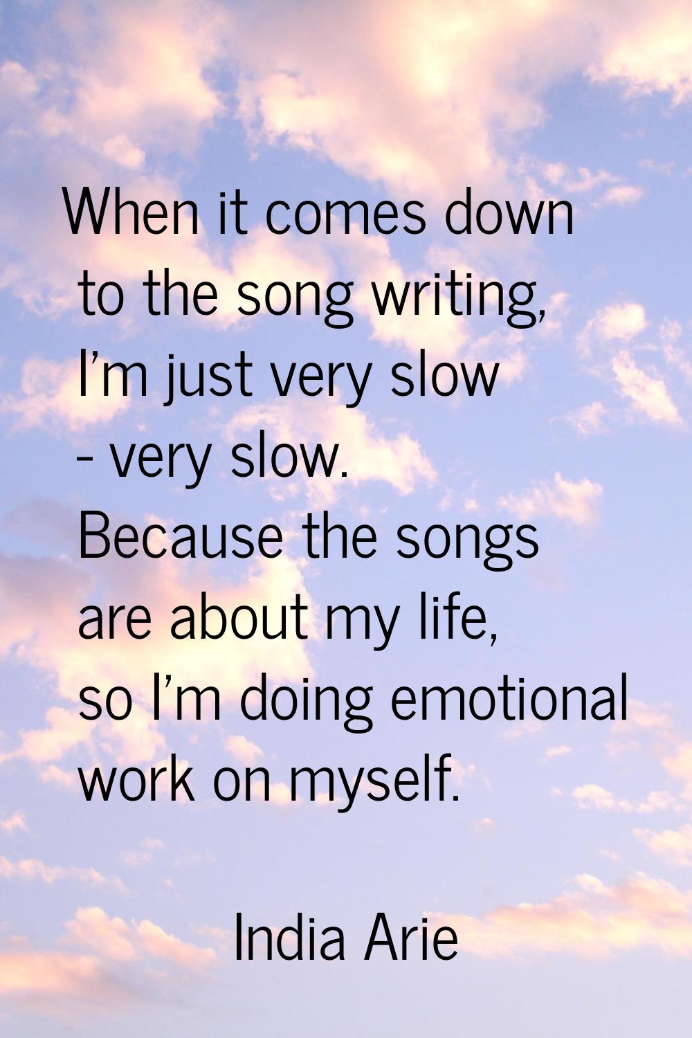 When it comes down to the song writing, I'm just very slow - very slow. Because the songs are about