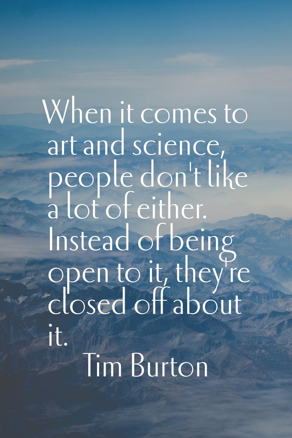 When it comes to art and science, people don't like a lot of either. Instead of being open to it, t