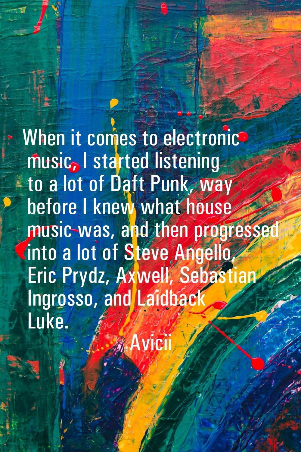When it comes to electronic music, I started listening to a lot of Daft Punk, way before I knew wha