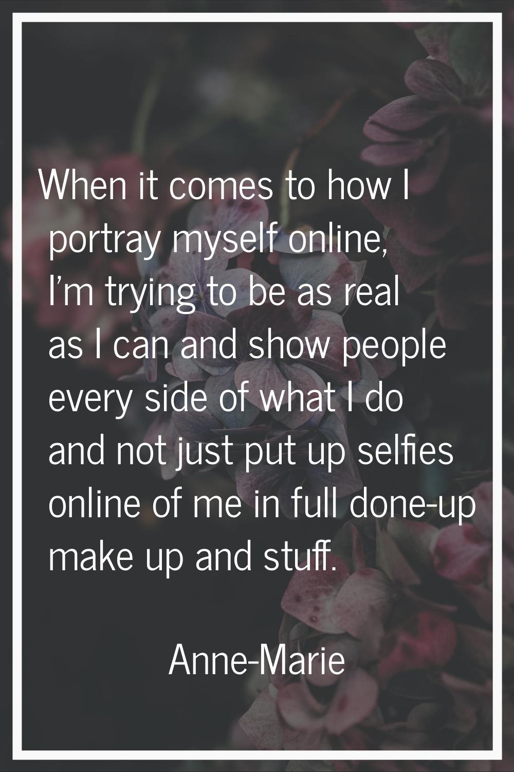 When it comes to how I portray myself online, I'm trying to be as real as I can and show people eve