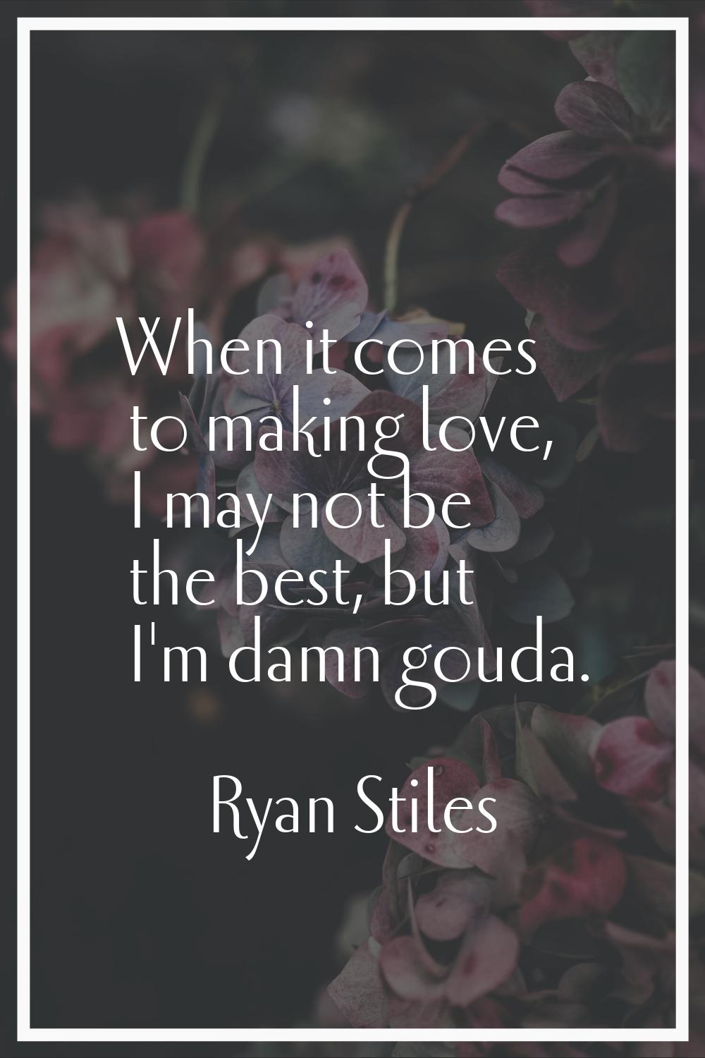 When it comes to making love, I may not be the best, but I'm damn gouda.