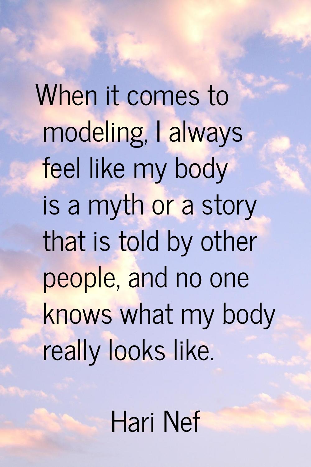 When it comes to modeling, I always feel like my body is a myth or a story that is told by other pe