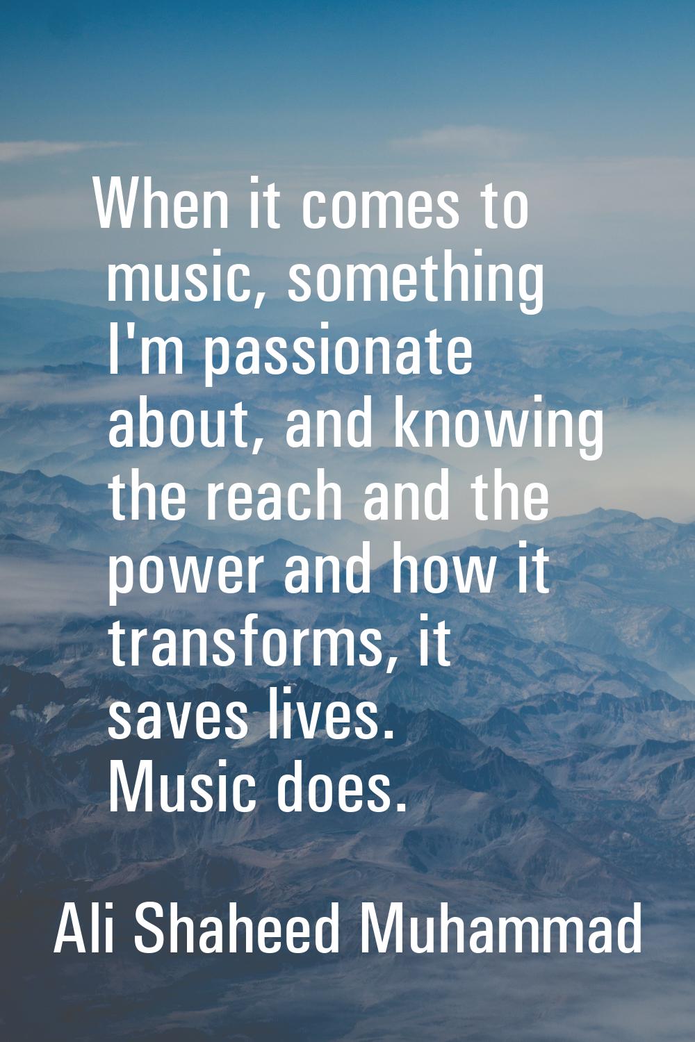 When it comes to music, something I'm passionate about, and knowing the reach and the power and how