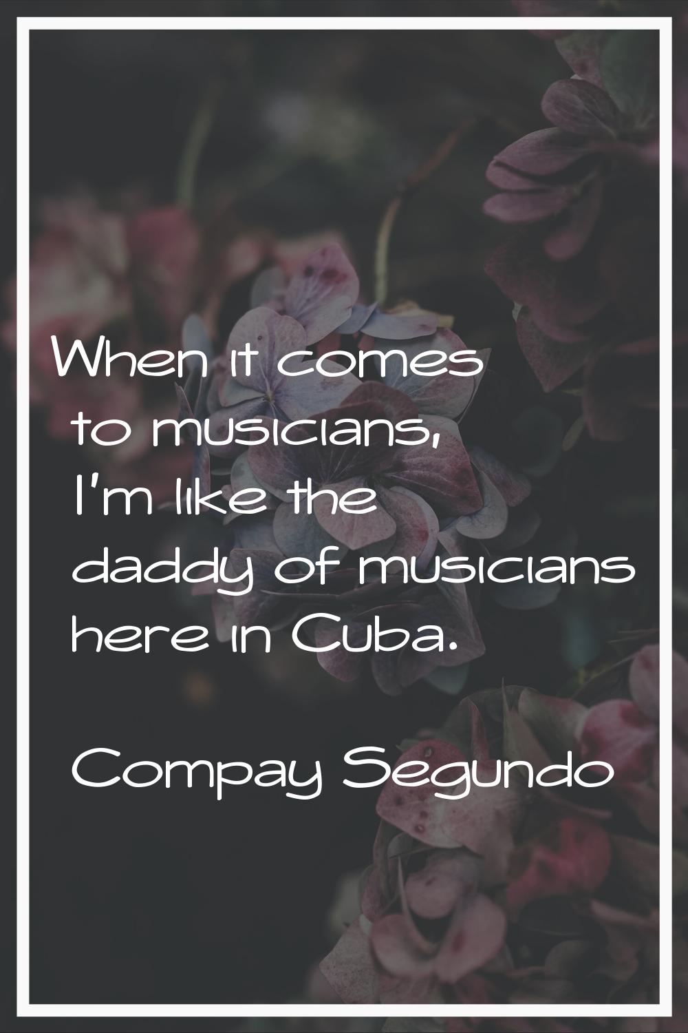 When it comes to musicians, I'm like the daddy of musicians here in Cuba.