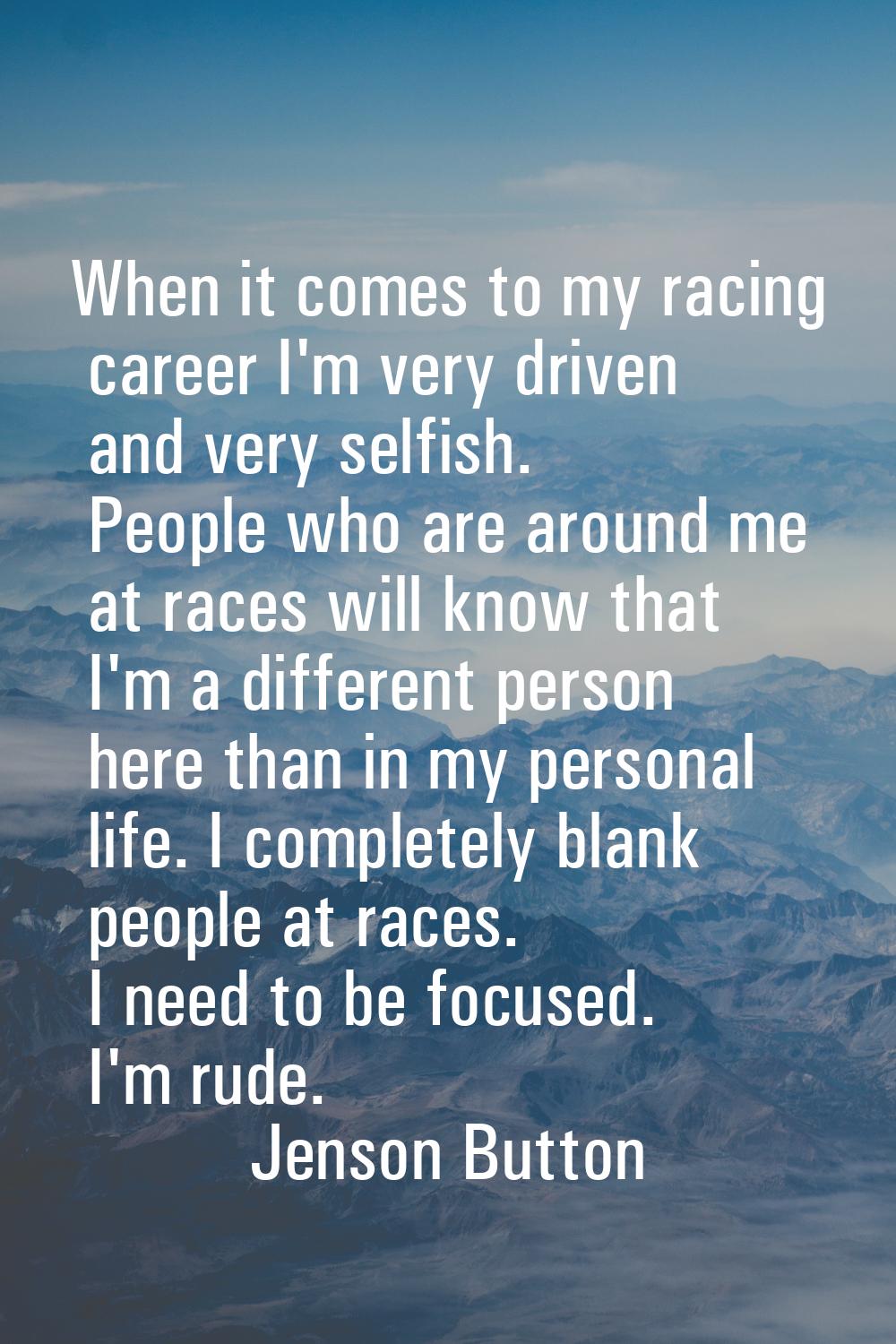 When it comes to my racing career I'm very driven and very selfish. People who are around me at rac
