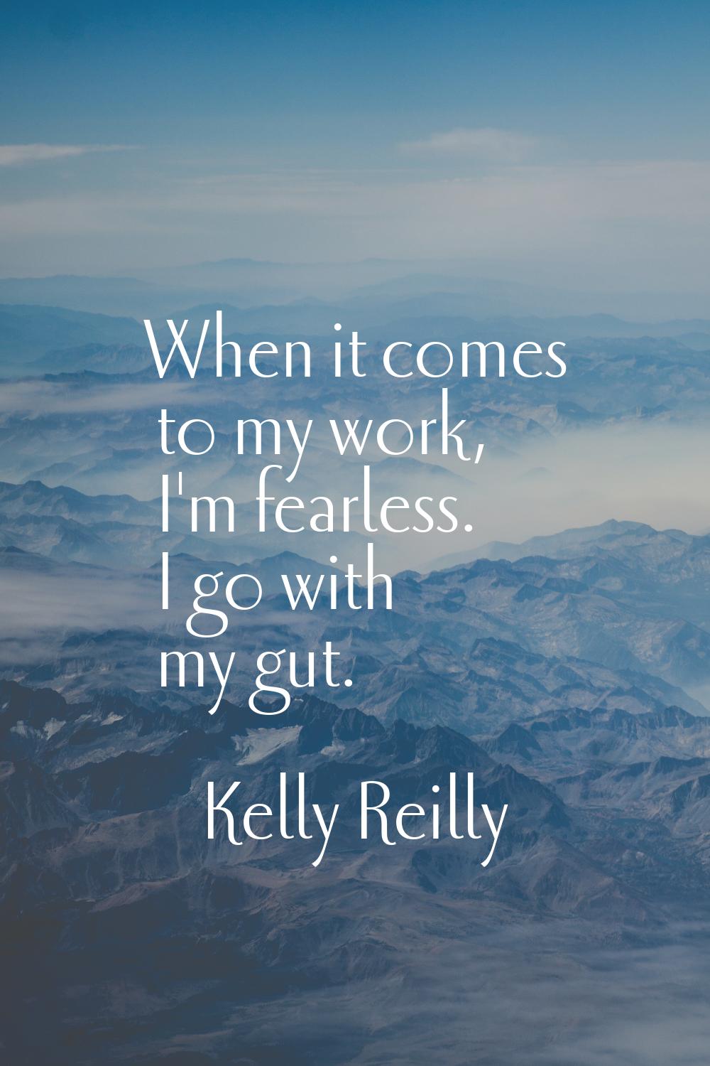 When it comes to my work, I'm fearless. I go with my gut.