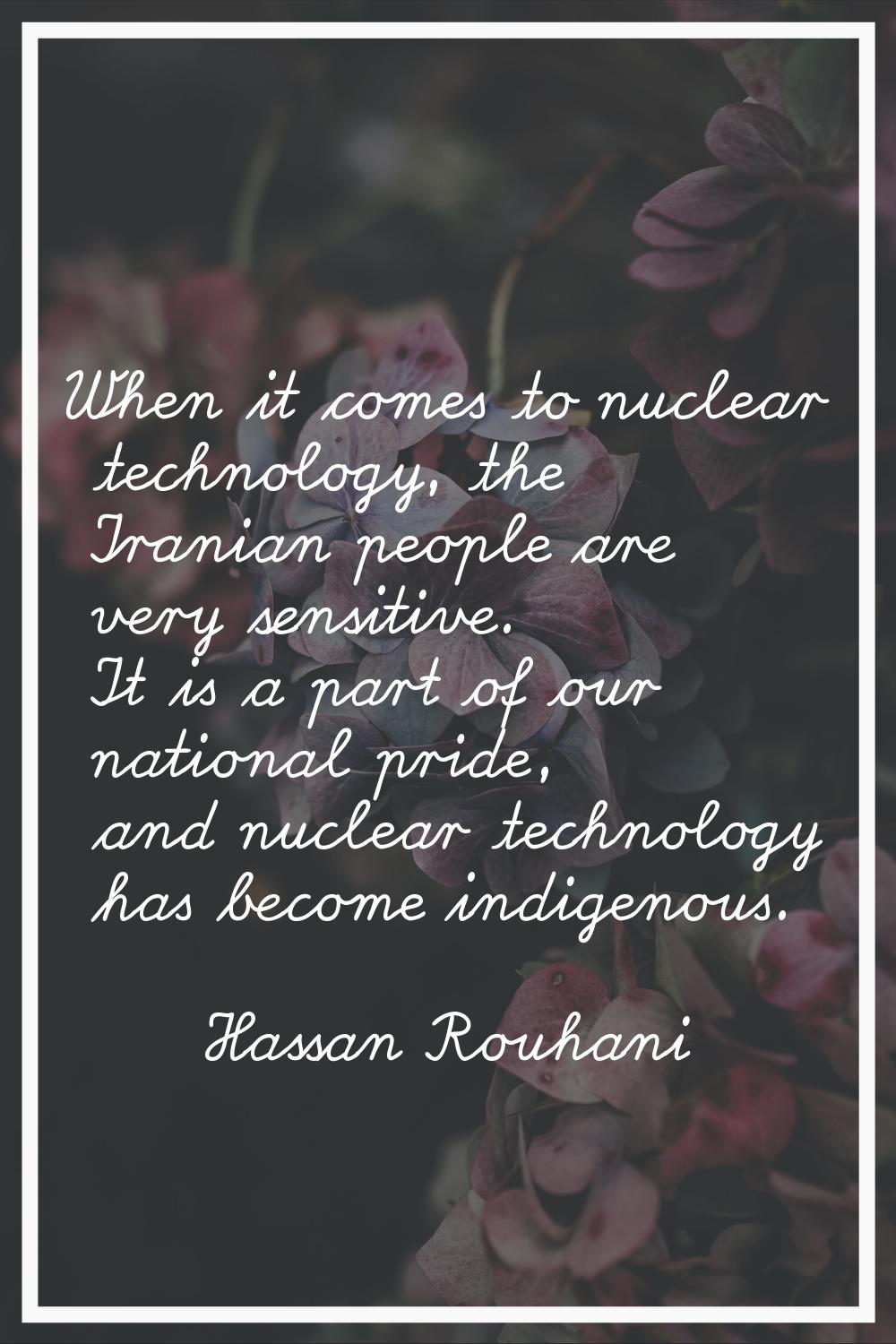 When it comes to nuclear technology, the Iranian people are very sensitive. It is a part of our nat