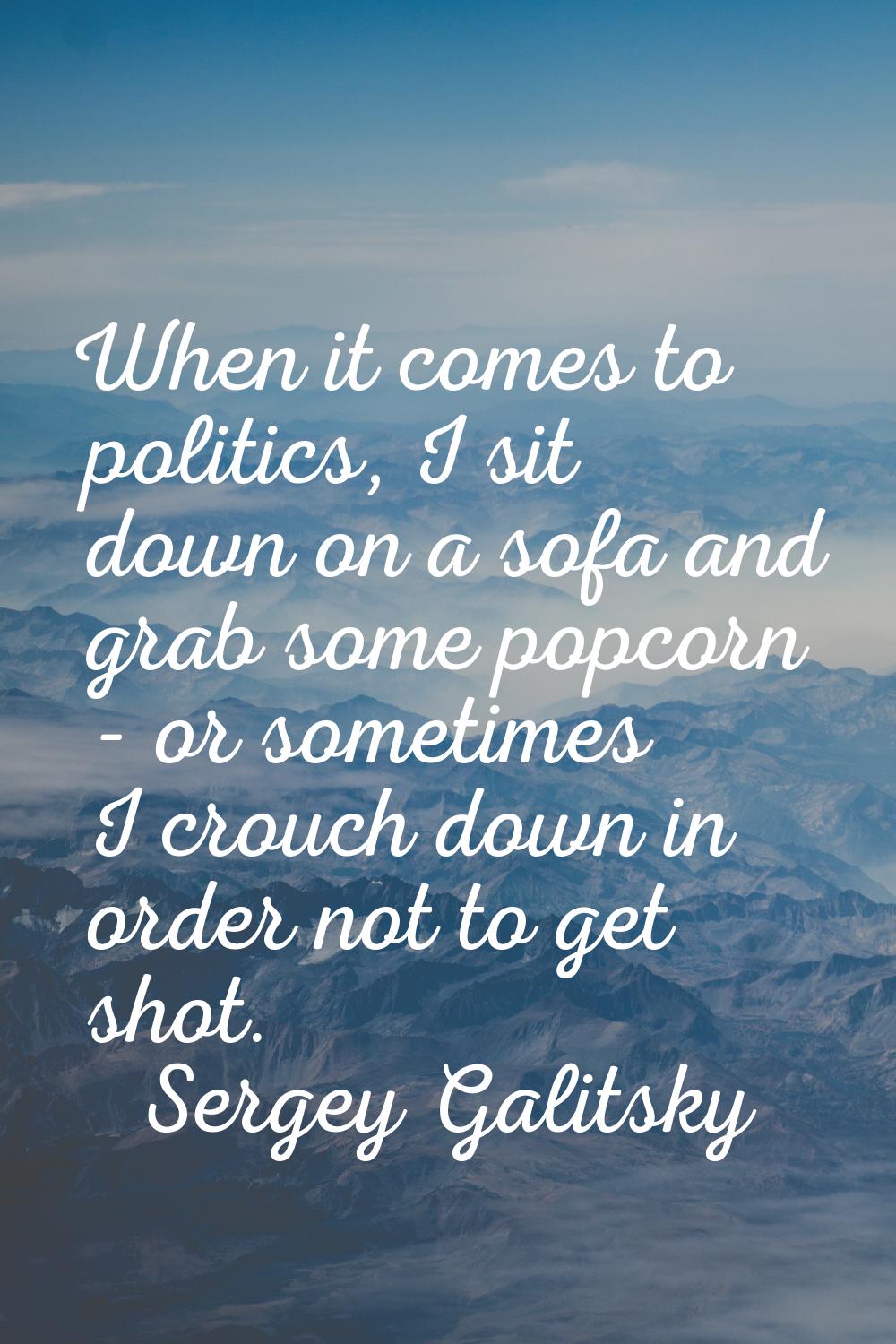When it comes to politics, I sit down on a sofa and grab some popcorn - or sometimes I crouch down 