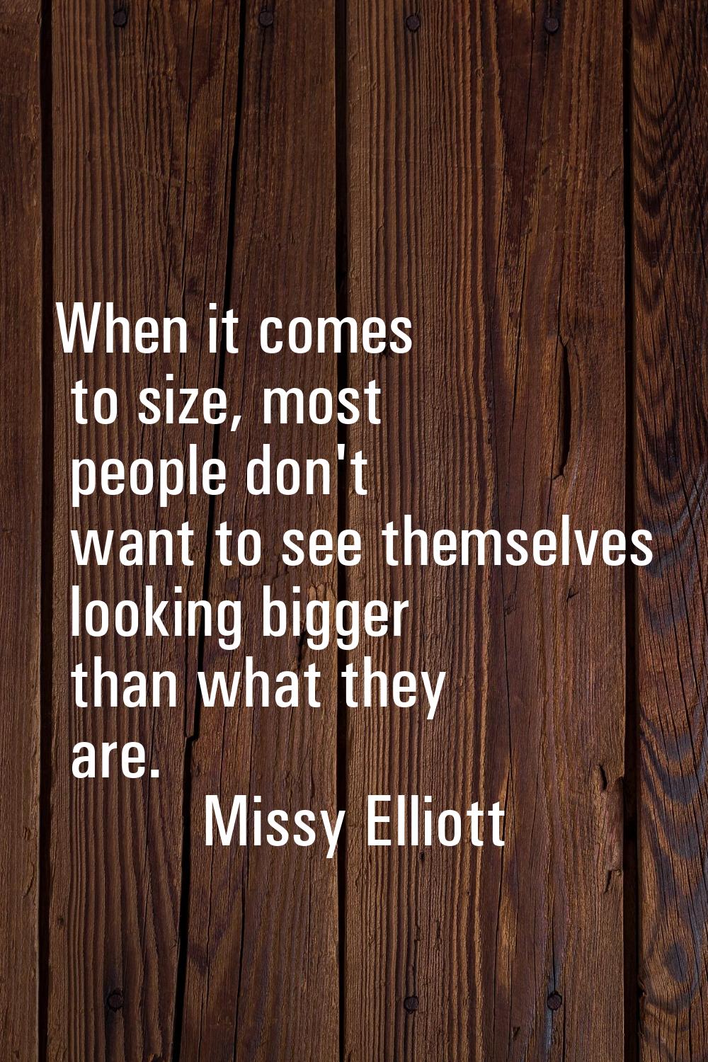 When it comes to size, most people don't want to see themselves looking bigger than what they are.
