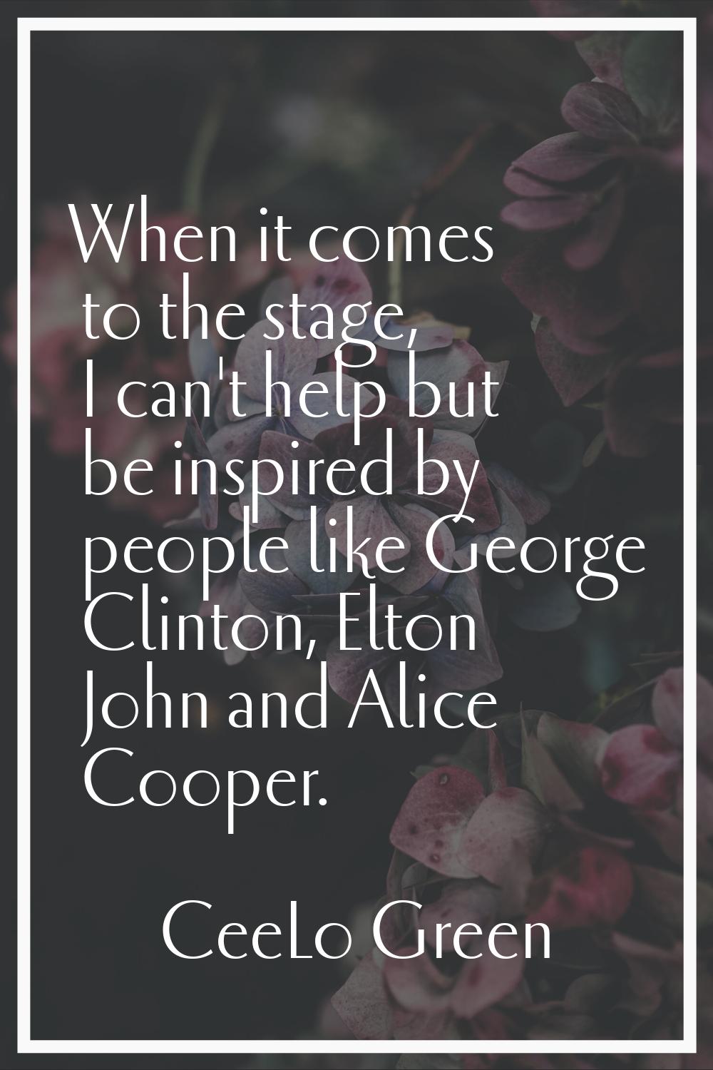When it comes to the stage, I can't help but be inspired by people like George Clinton, Elton John 