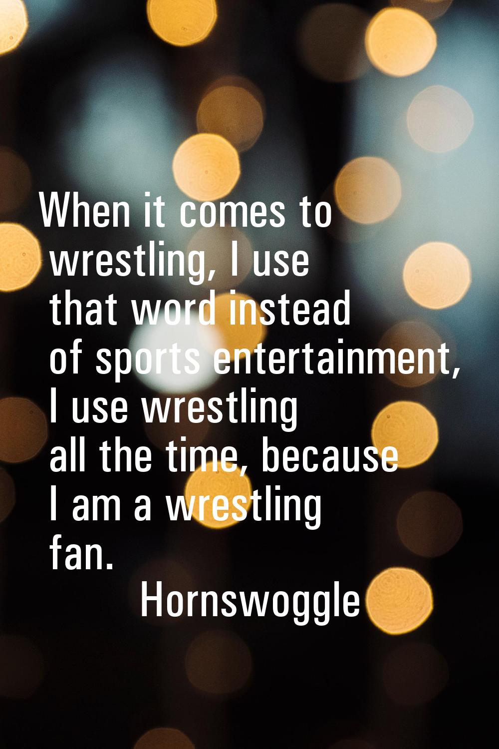 When it comes to wrestling, I use that word instead of sports entertainment, I use wrestling all th