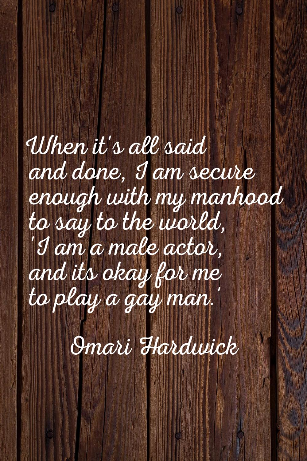 When it's all said and done, I am secure enough with my manhood to say to the world, 'I am a male a