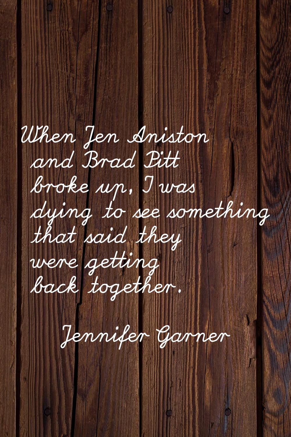When Jen Aniston and Brad Pitt broke up, I was dying to see something that said they were getting b