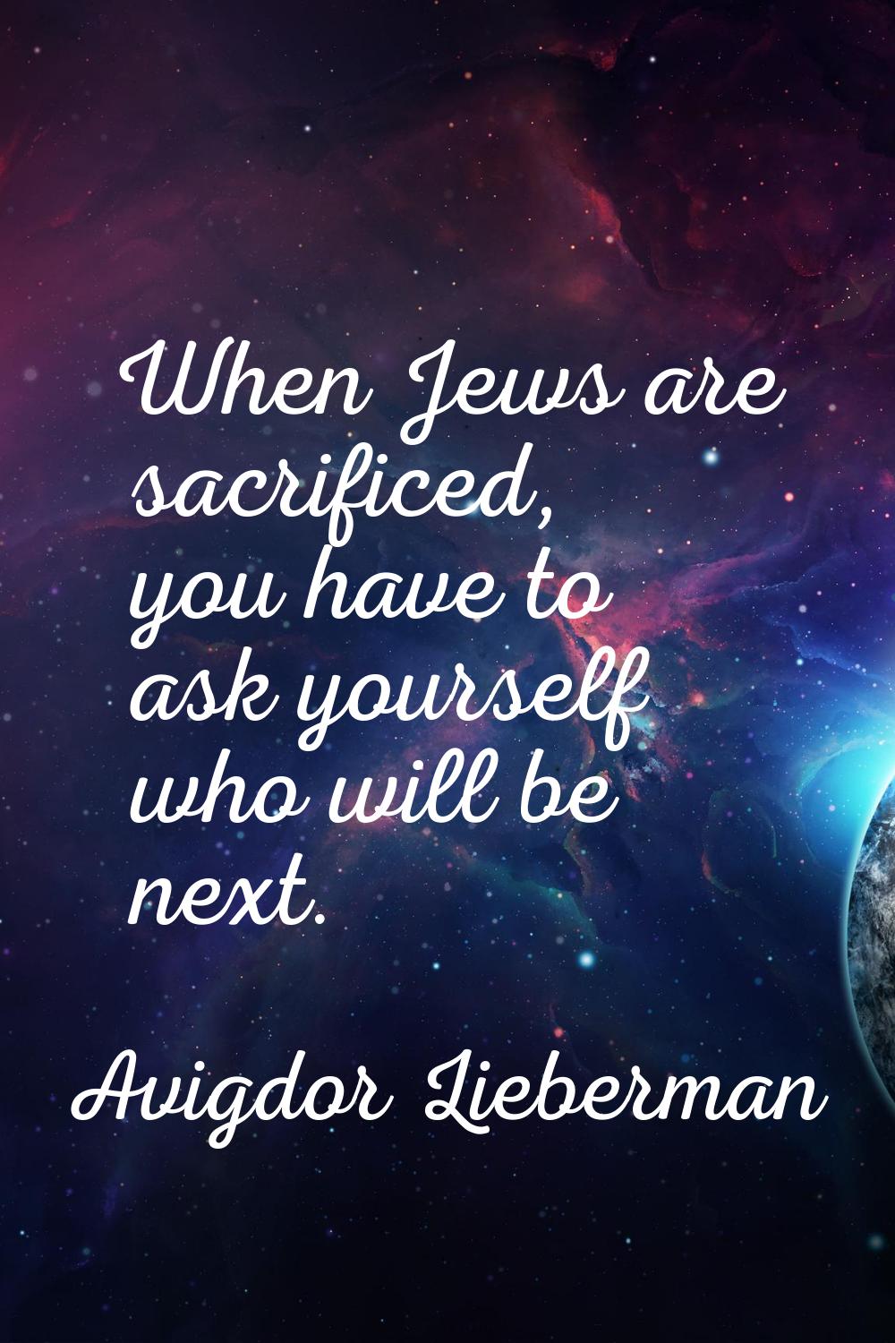 When Jews are sacrificed, you have to ask yourself who will be next.