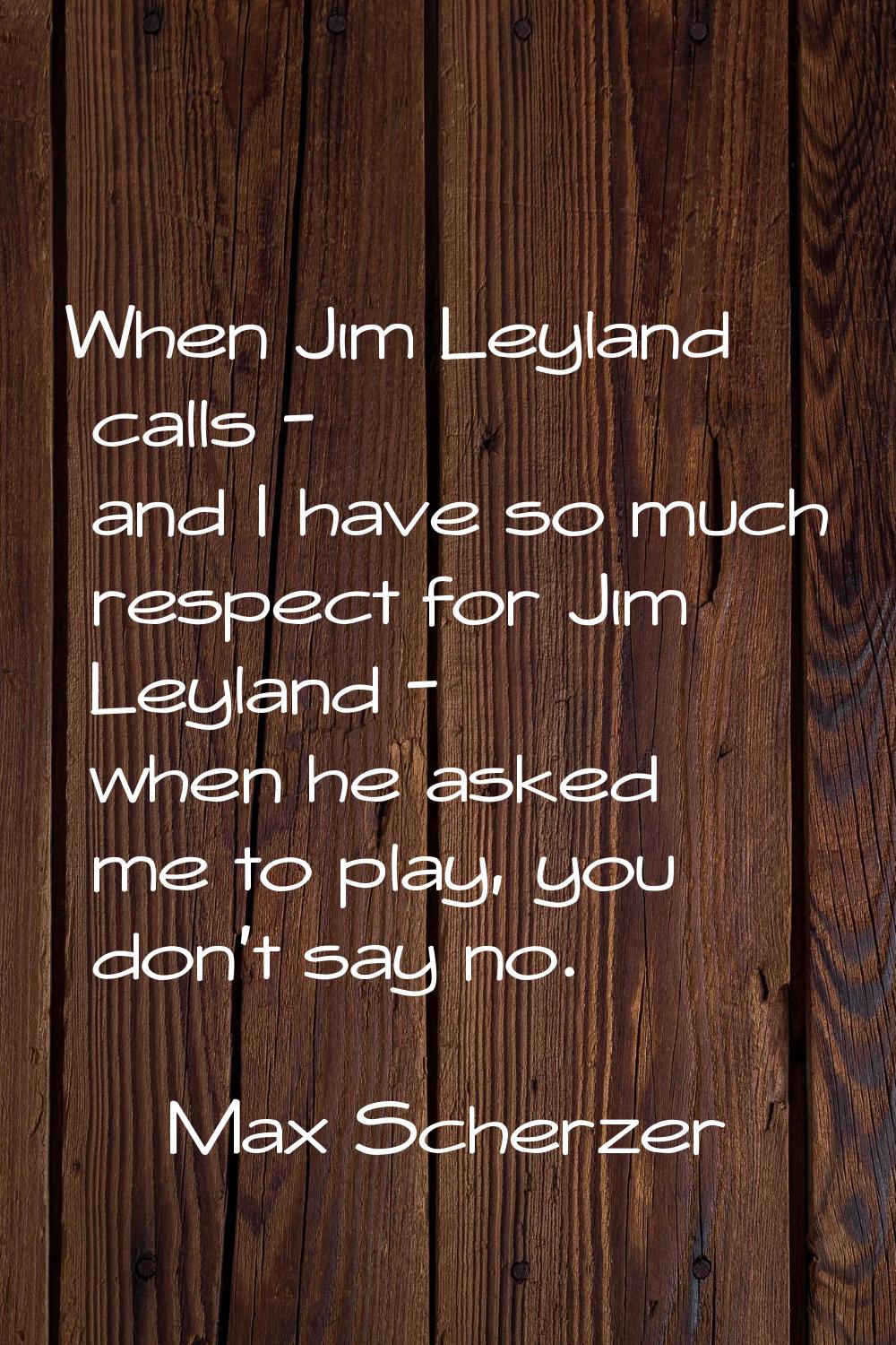 When Jim Leyland calls - and I have so much respect for Jim Leyland - when he asked me to play, you