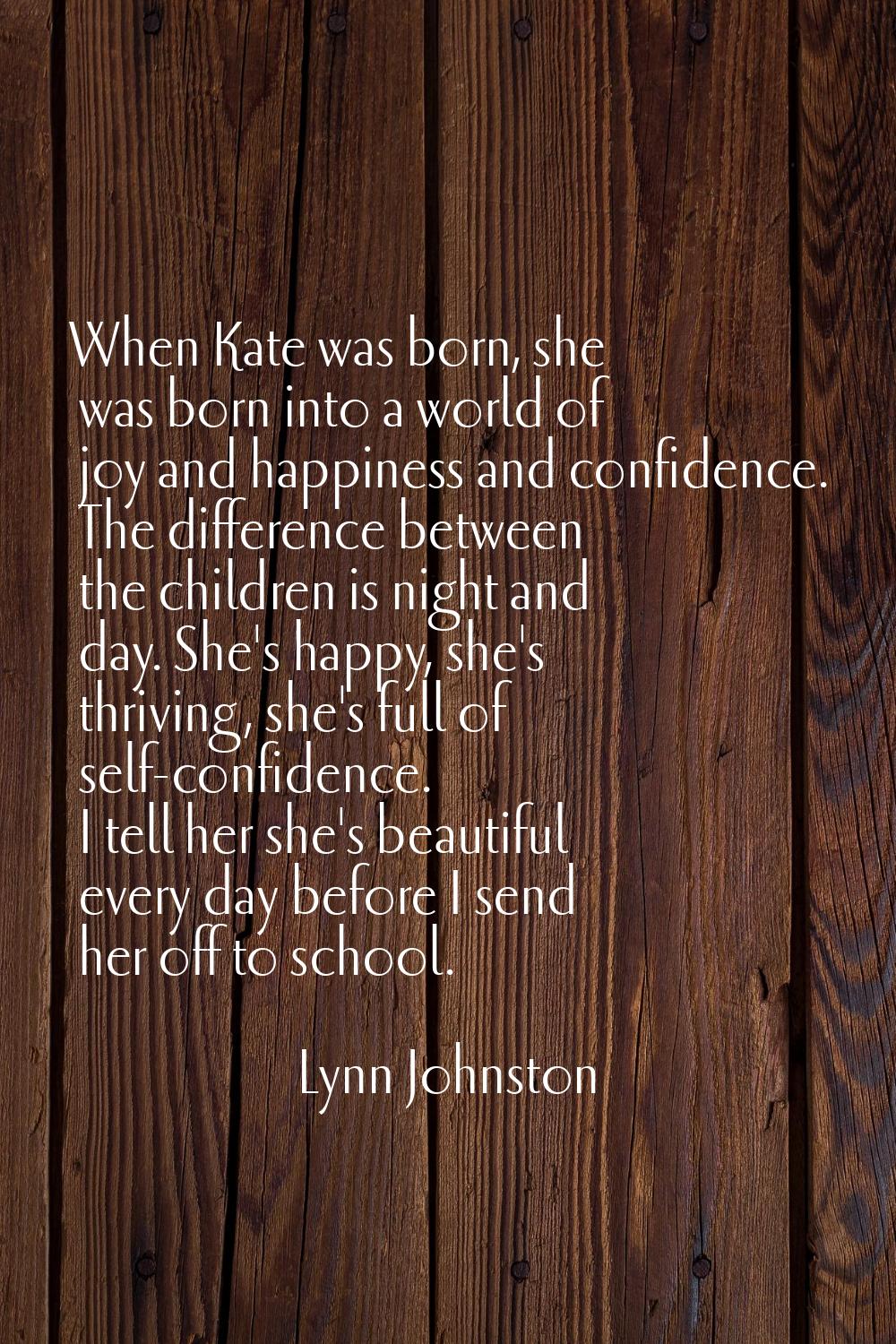 When Kate was born, she was born into a world of joy and happiness and confidence. The difference b