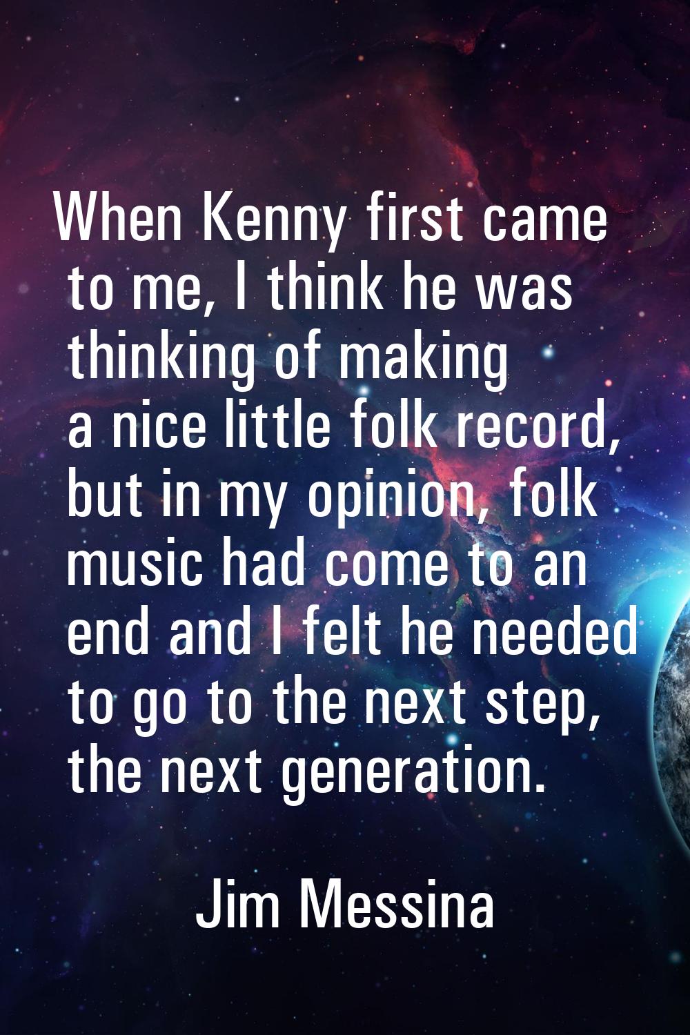 When Kenny first came to me, I think he was thinking of making a nice little folk record, but in my