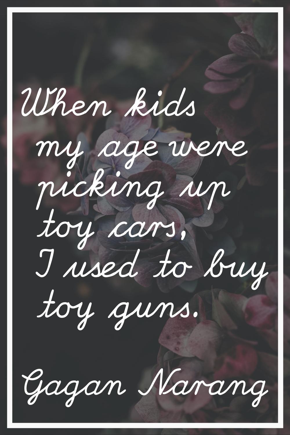 When kids my age were picking up toy cars, I used to buy toy guns.