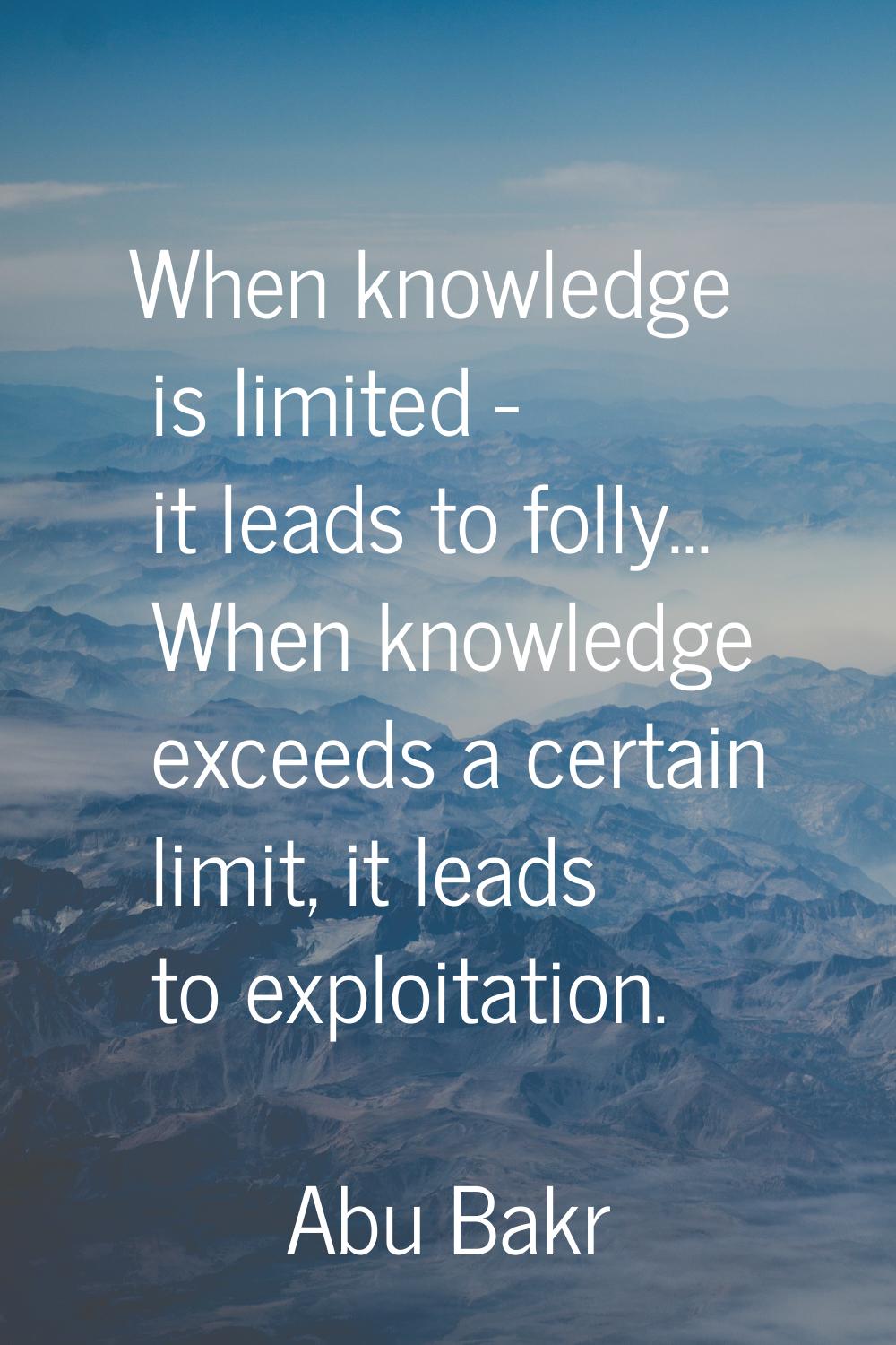 When knowledge is limited - it leads to folly... When knowledge exceeds a certain limit, it leads t