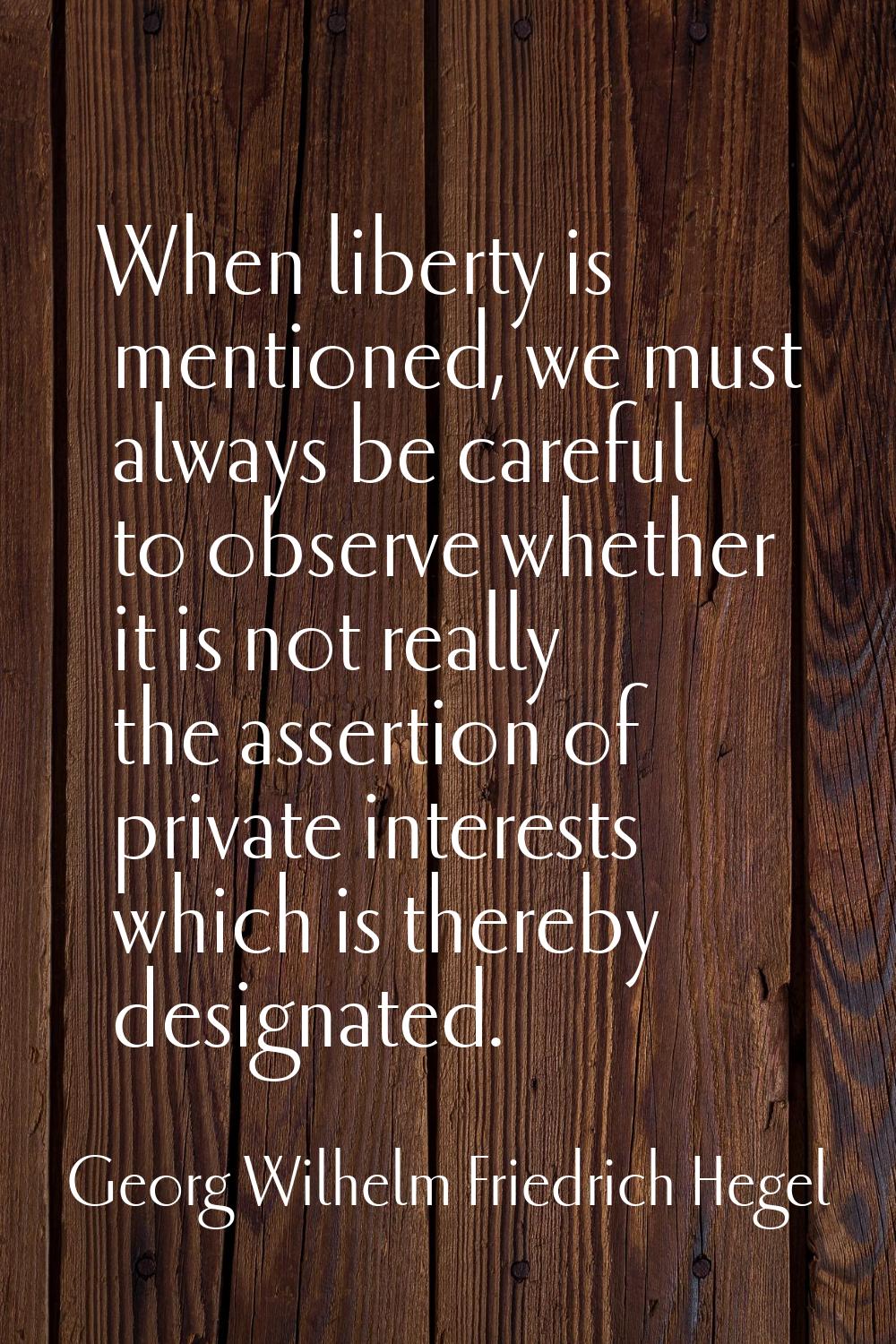 When liberty is mentioned, we must always be careful to observe whether it is not really the assert