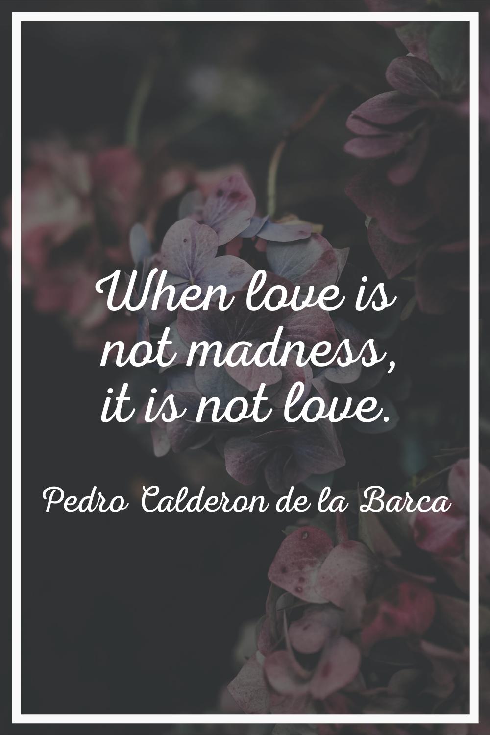 When love is not madness, it is not love.