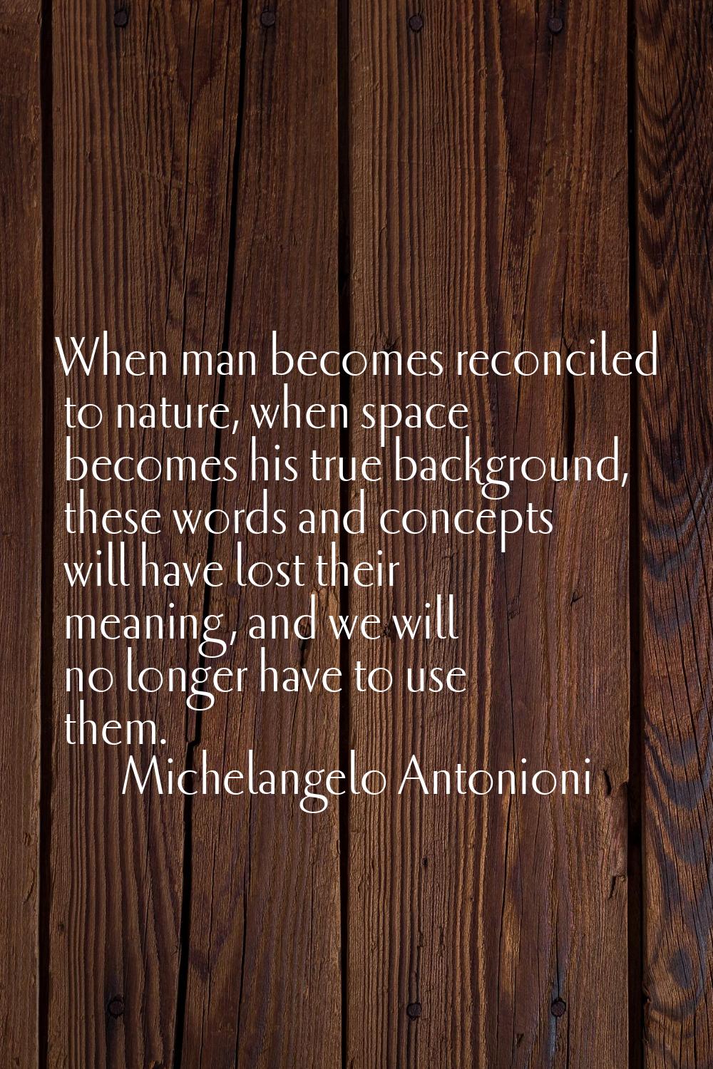 When man becomes reconciled to nature, when space becomes his true background, these words and conc