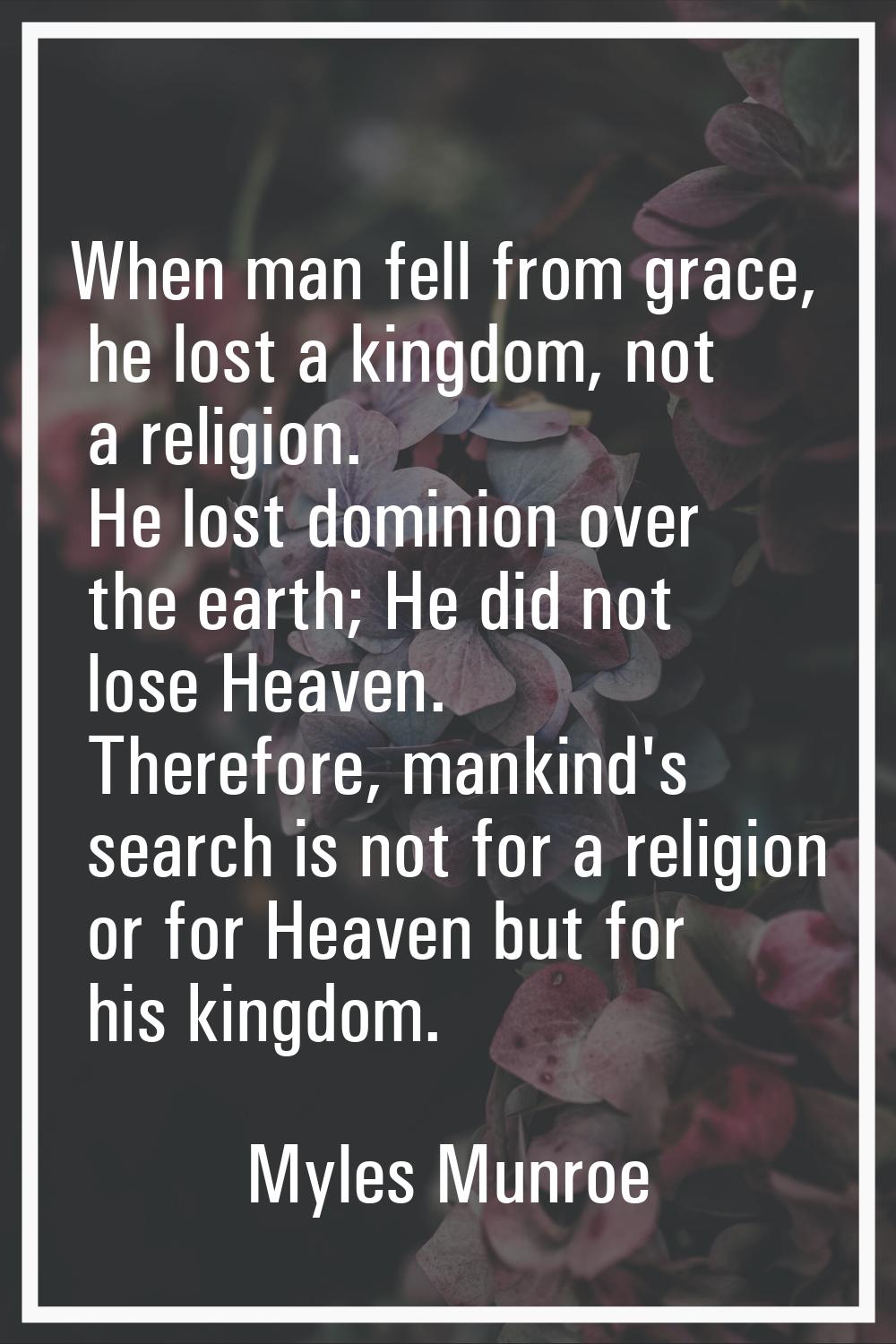 When man fell from grace, he lost a kingdom, not a religion. He lost dominion over the earth; He di