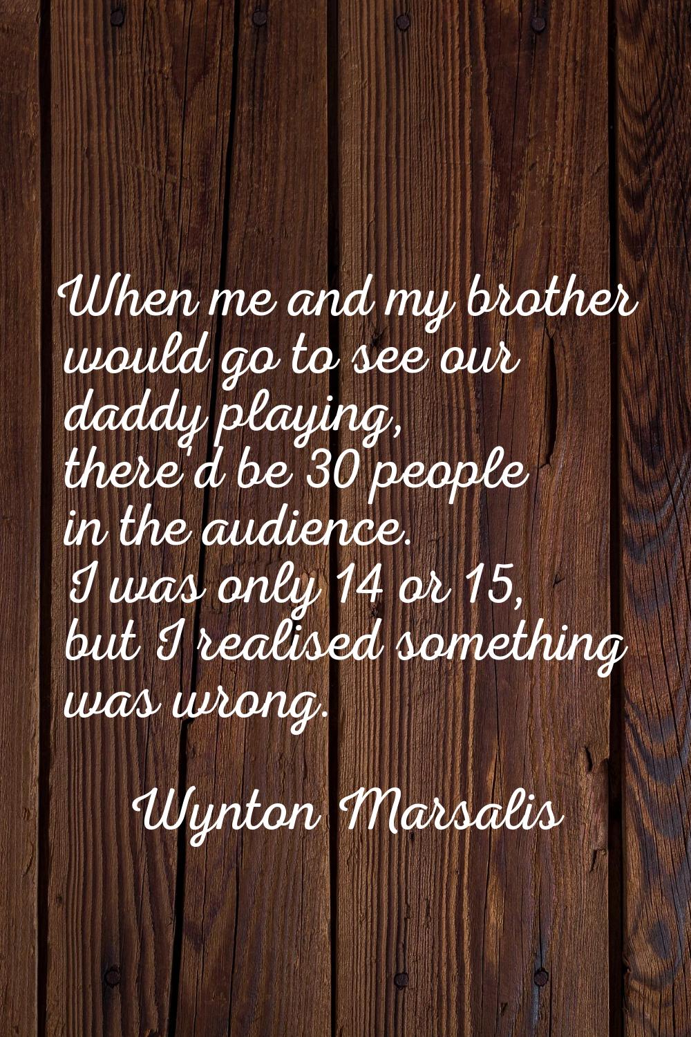 When me and my brother would go to see our daddy playing, there'd be 30 people in the audience. I w