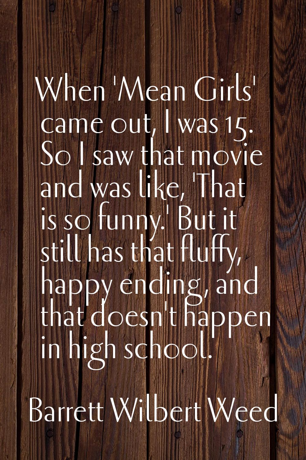 When 'Mean Girls' came out, I was 15. So I saw that movie and was like, 'That is so funny.' But it 