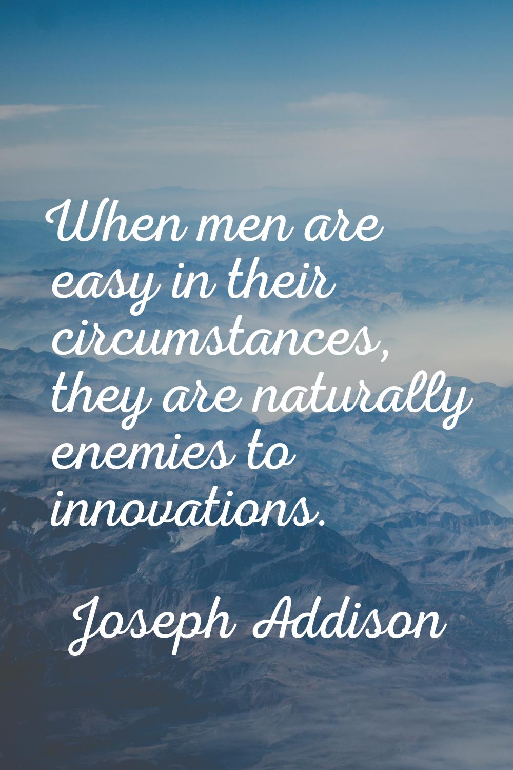 When men are easy in their circumstances, they are naturally enemies to innovations.