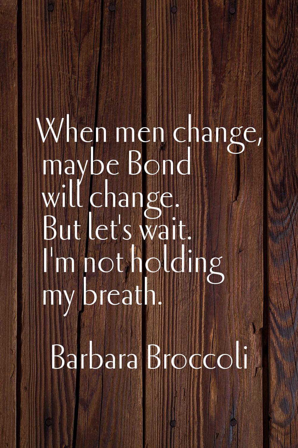 When men change, maybe Bond will change. But let's wait. I'm not holding my breath.