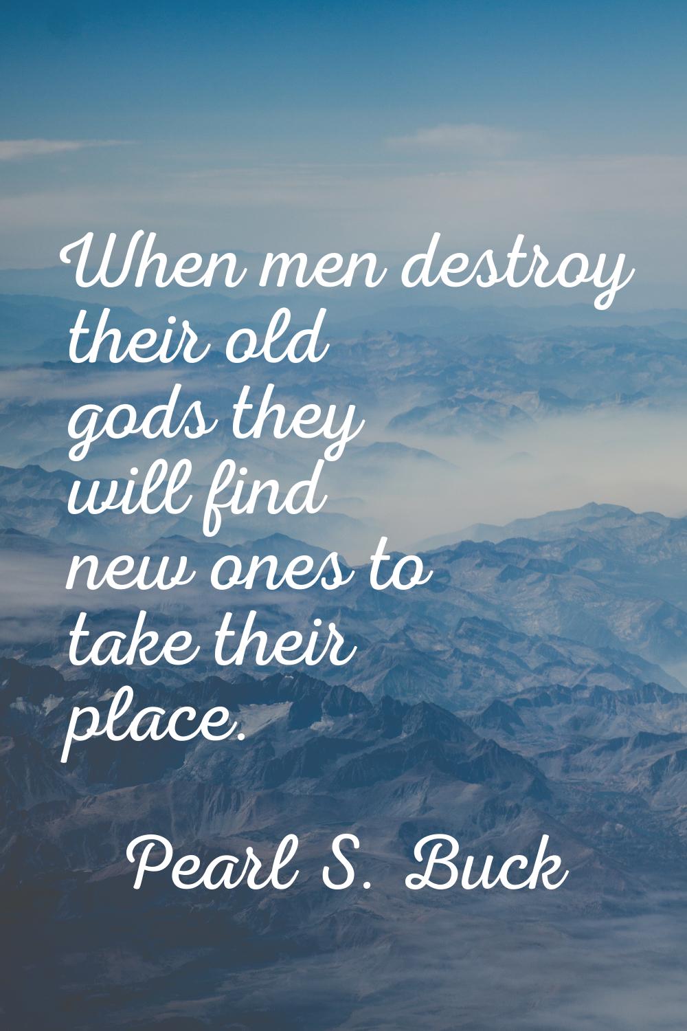 When men destroy their old gods they will find new ones to take their place.