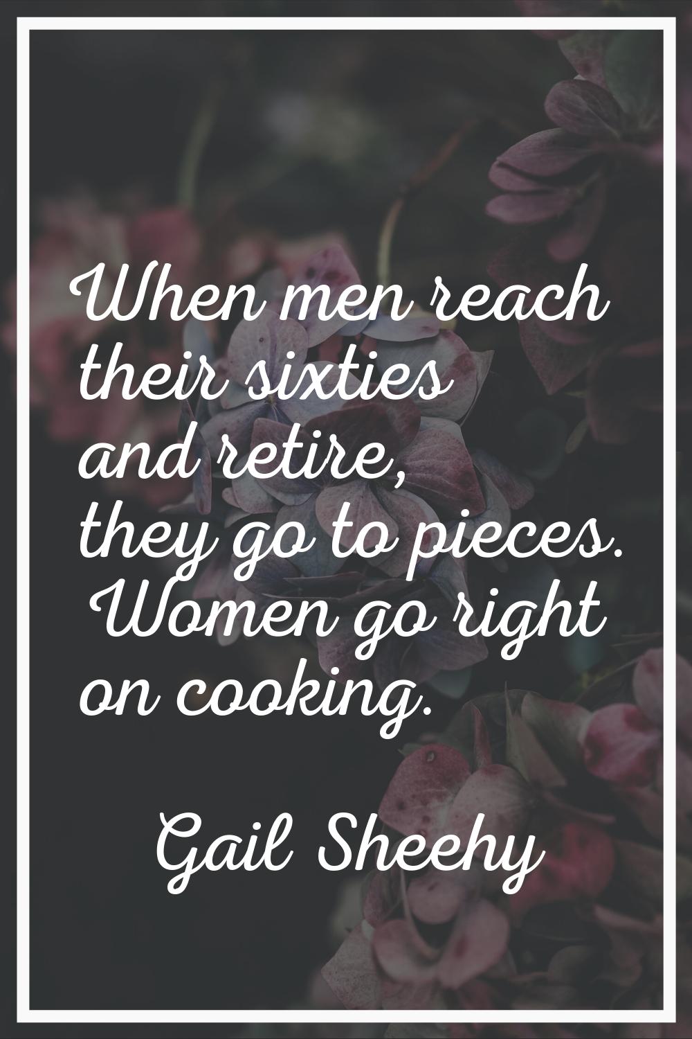 When men reach their sixties and retire, they go to pieces. Women go right on cooking.