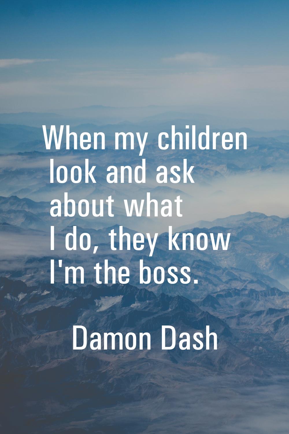 When my children look and ask about what I do, they know I'm the boss.