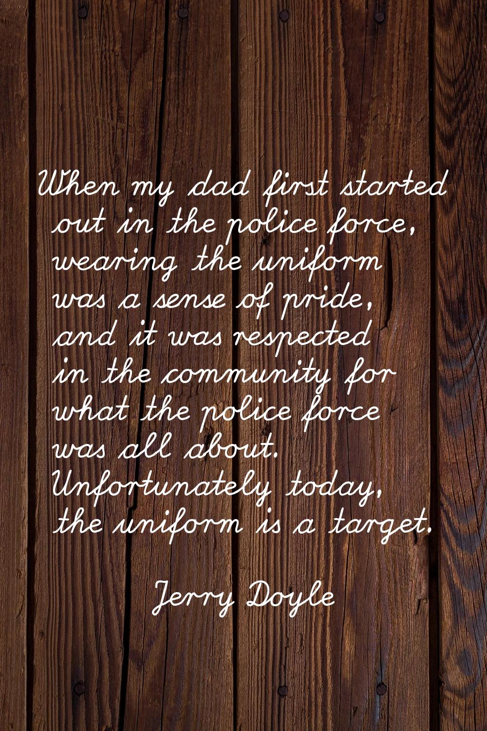 When my dad first started out in the police force, wearing the uniform was a sense of pride, and it